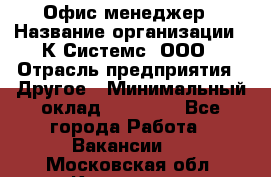 Офис-менеджер › Название организации ­ К Системс, ООО › Отрасль предприятия ­ Другое › Минимальный оклад ­ 20 000 - Все города Работа » Вакансии   . Московская обл.,Климовск г.